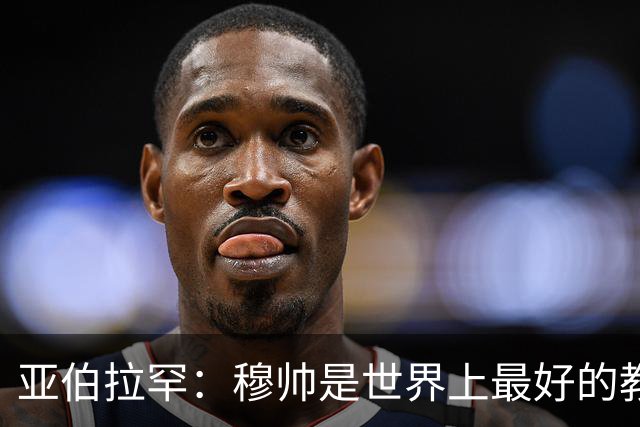 亚伯拉罕：穆帅是世界上最好的教练 愿为他尽全力